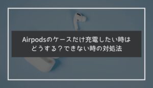 Airpodsのケースだけ充電したい時はどうする？できない時の対処法