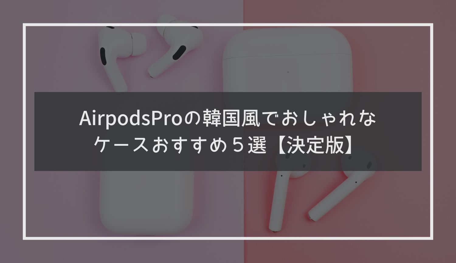 Airpods proの韓国風でおしゃれなケースおすすめ５選【決定版】