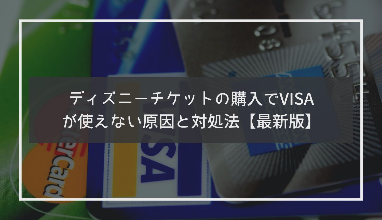 ディズニーチケットの購入でVISAが使えない原因と対処法【最新版】