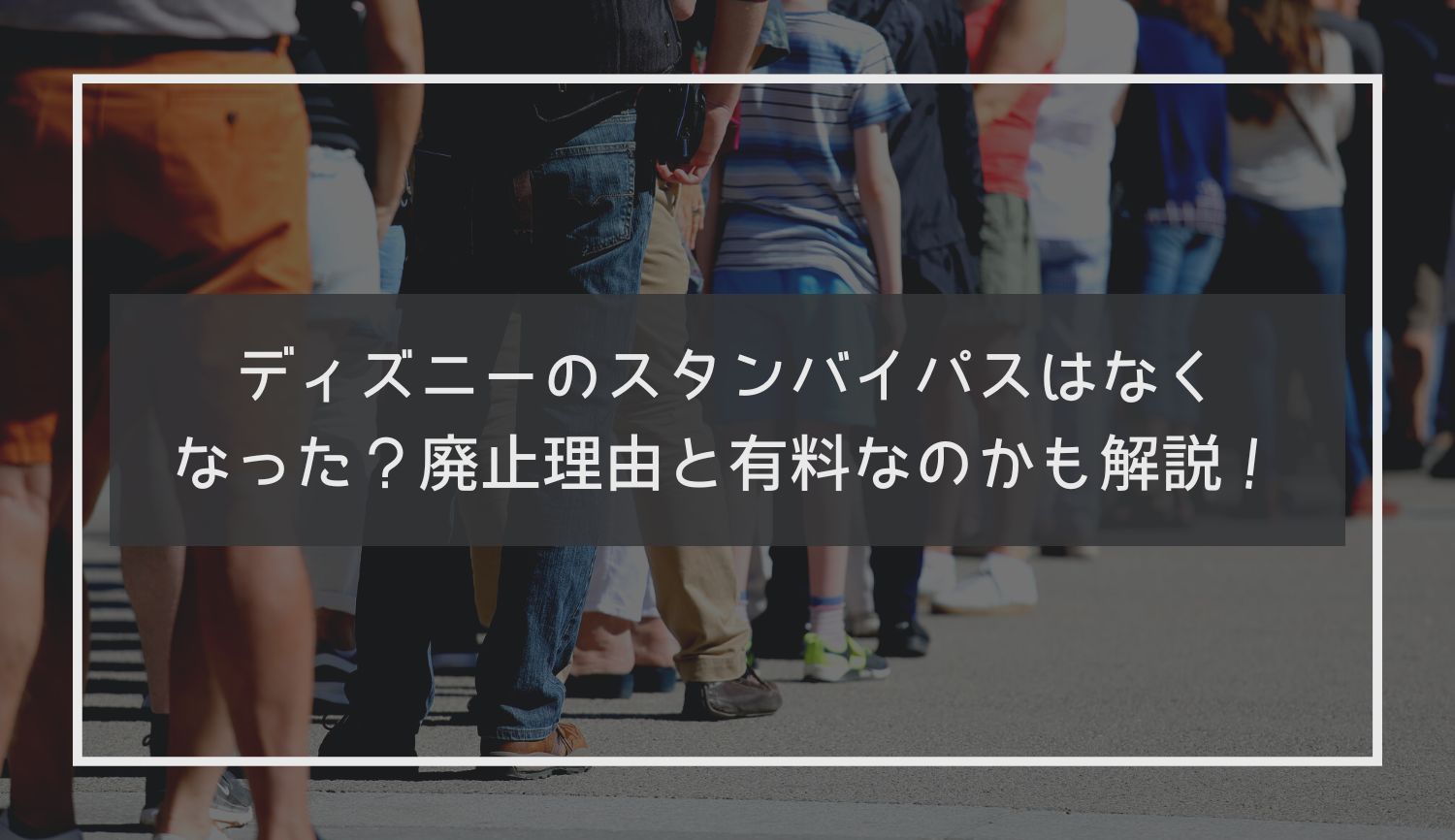 ディズニーのスタンバイパスはなくなった？廃止理由と有料なのかも解説！