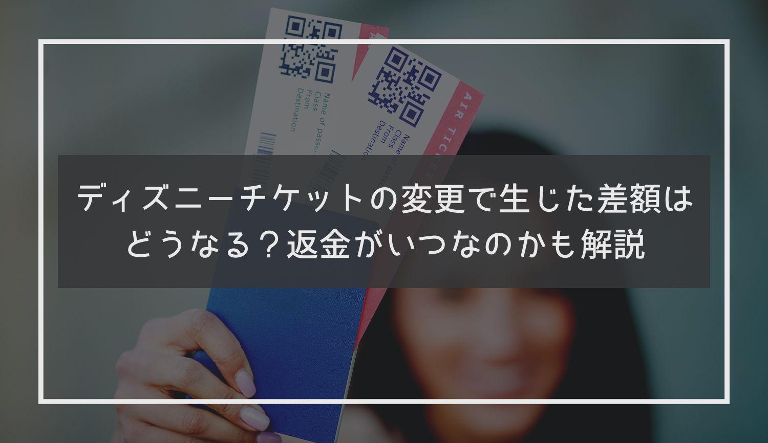 ディズニーチケットの変更で生じた差額はどうなる？返金がいつなのかも解説