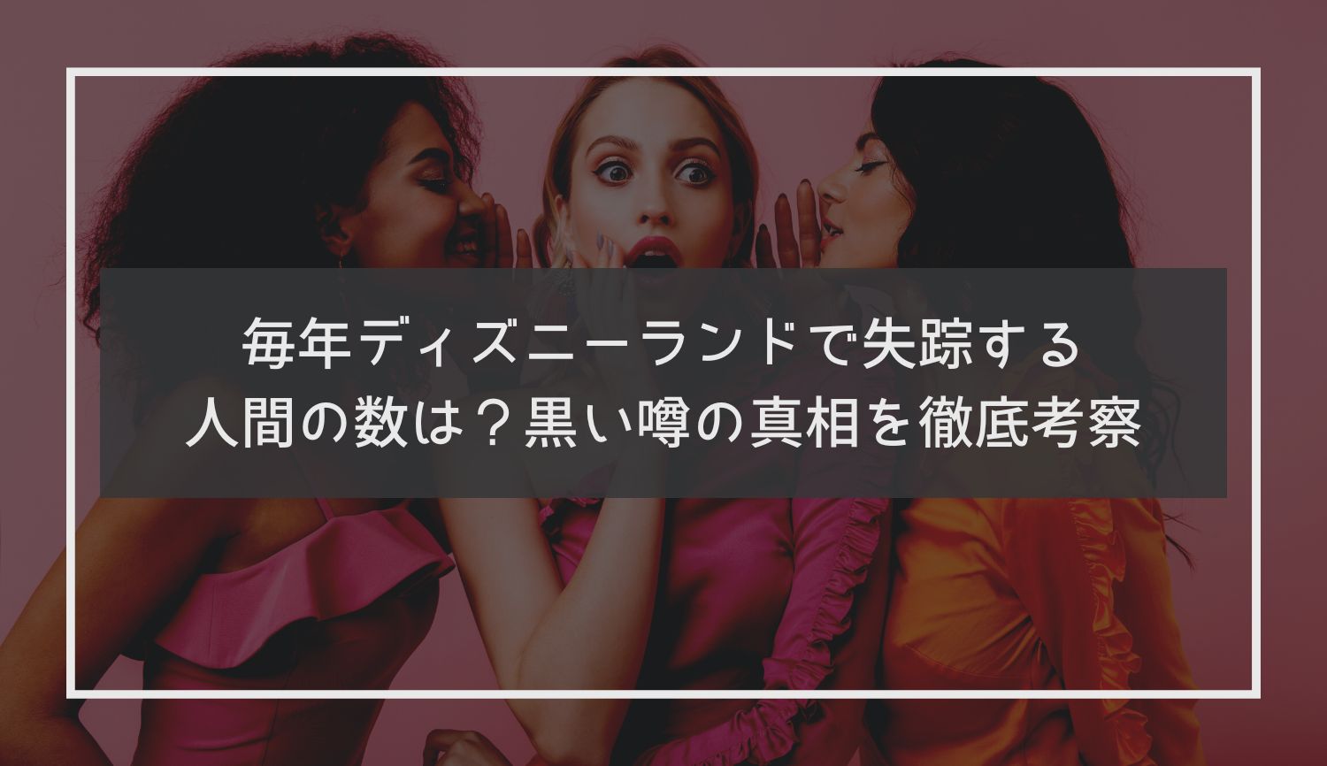 毎年ディズニーランドで失踪する人間の数は？黒い噂の真相を徹底考察