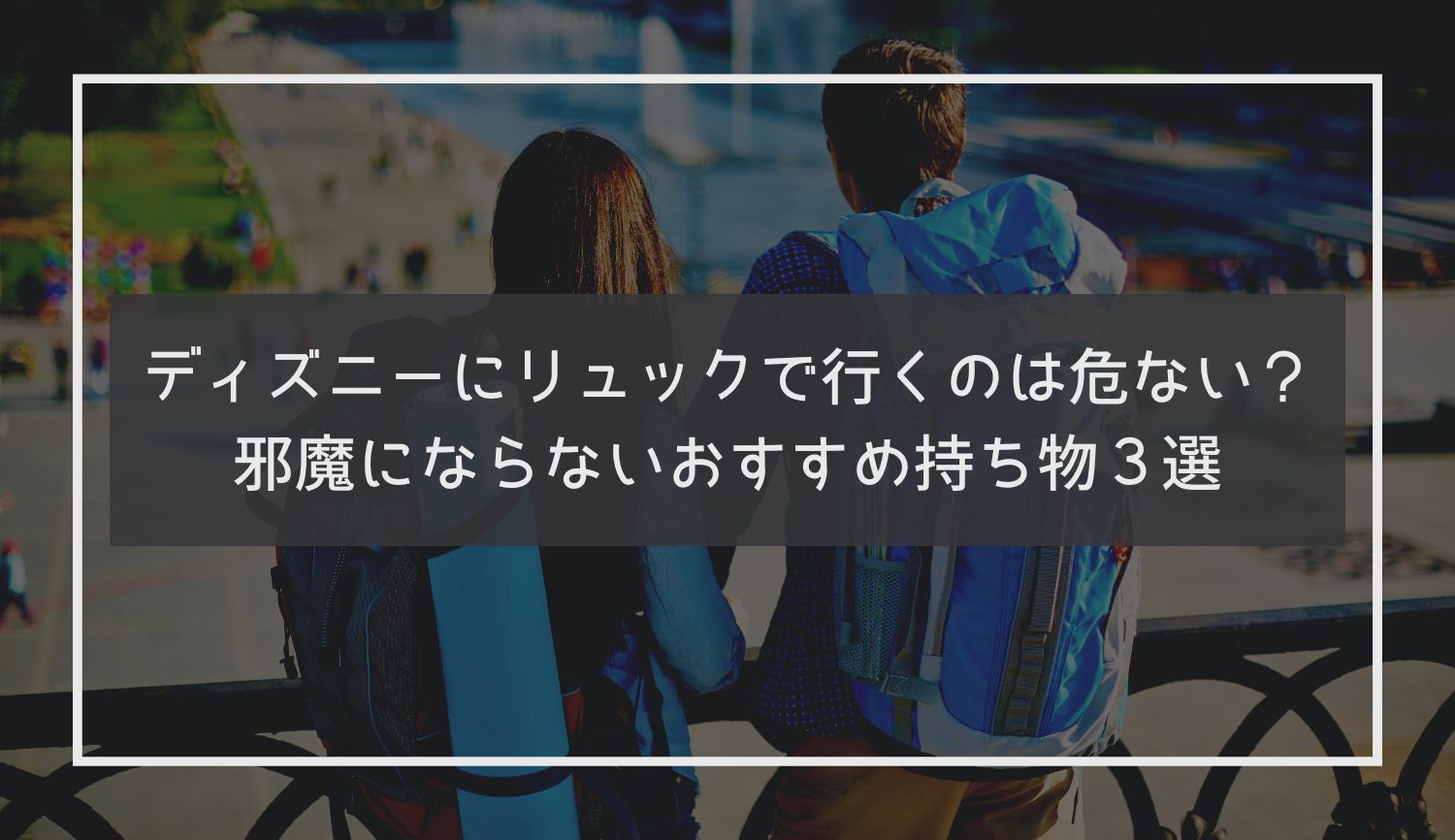 ディズニーにリュックで行くのは危ない？邪魔にならないおすすめ持ち物３選