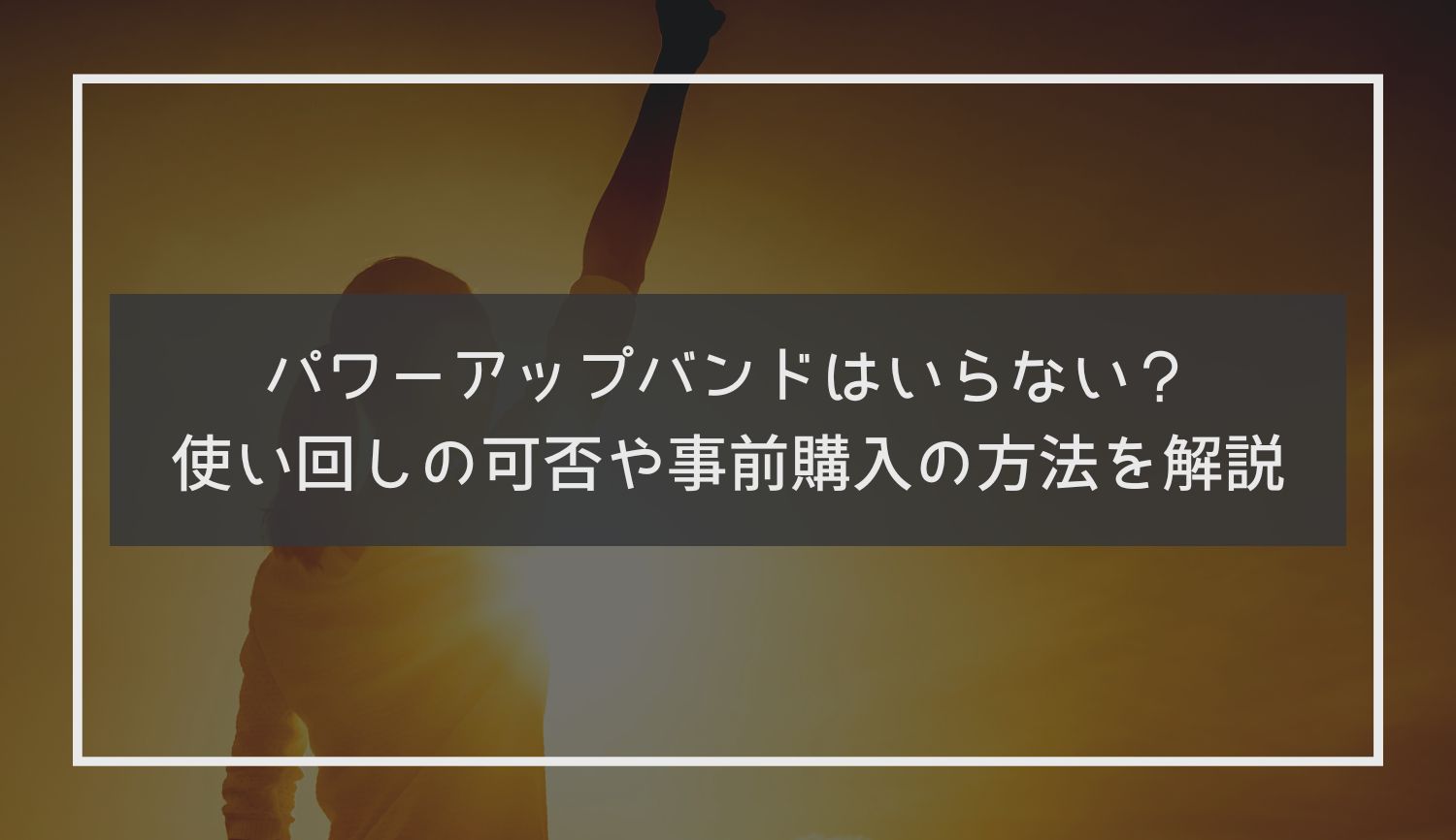 パワーアップバンドはいらない？使い回しの可否や事前購入の方法を解説